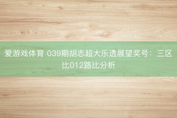 爱游戏体育 039期胡志超大乐透展望奖号:三区比012路比分析