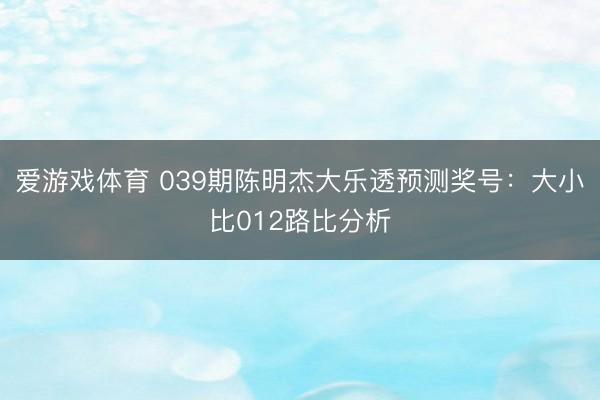爱游戏体育 039期陈明杰大乐透预测奖号：大小比012路比分析