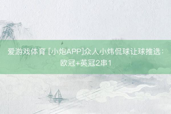 爱游戏体育 [小炮APP]众人小炜侃球让球推选：欧冠+英冠2串1