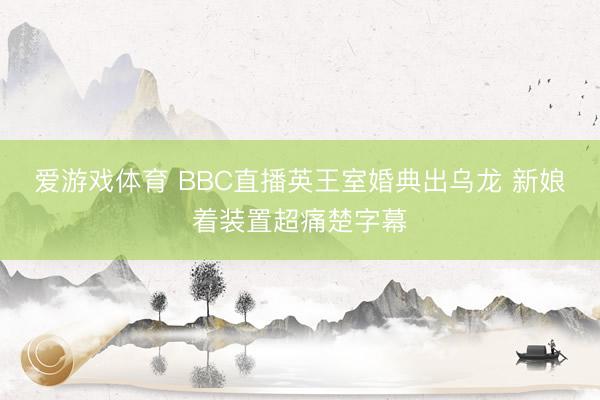 爱游戏体育 BBC直播英王室婚典出乌龙 新娘着装置超痛楚字幕