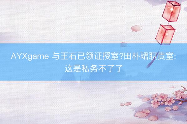 AYXgame 与王石已领证授室?田朴珺职责室:这是私务不了了
