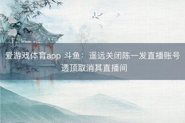 爱游戏体育app 斗鱼：遥远关闭陈一发直播账号 透顶取消其直播间