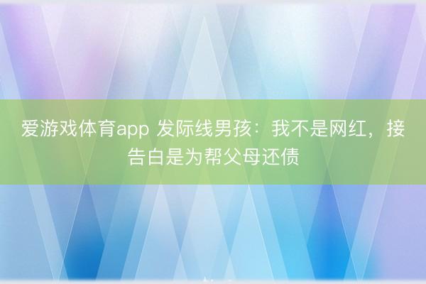 爱游戏体育app 发际线男孩：我不是网红，接告白是为帮父母还债