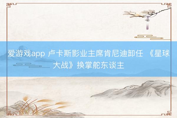 爱游戏app 卢卡斯影业主席肯尼迪卸任 《星球大战》换掌舵东谈主