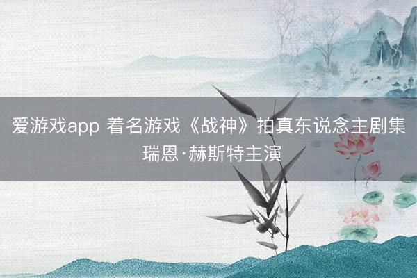 爱游戏app 着名游戏《战神》拍真东说念主剧集 瑞恩·赫斯特主演