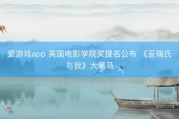 爱游戏app 英国电影学院奖提名公布 《妥瑞氏与我》大黑马