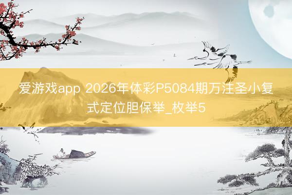 爱游戏app 2026年体彩P5084期万注圣小复式定位胆保举_枚举5
