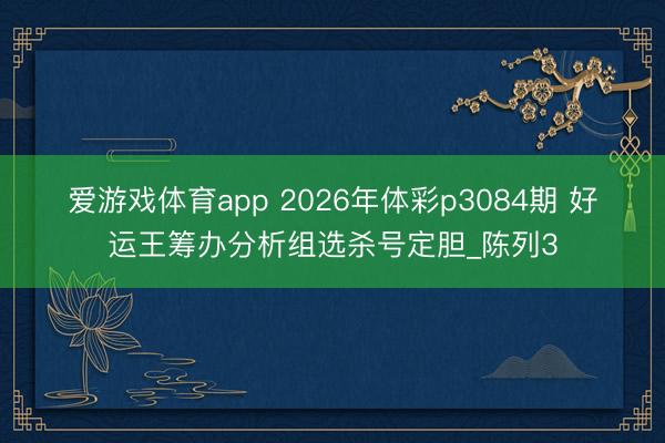爱游戏体育app 2026年体彩p3084期 好运王筹办分析组选杀号定胆_陈列3