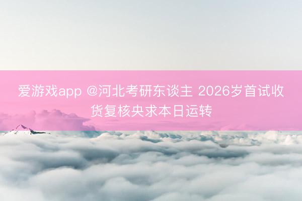 爱游戏app @河北考研东谈主 2026岁首试收货复核央求本日运转