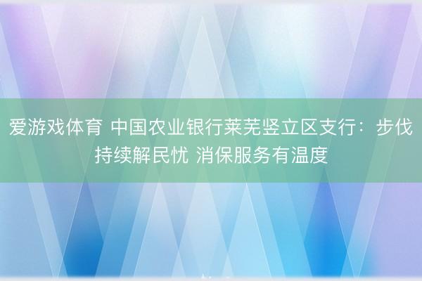 爱游戏体育 中国农业银行莱芜竖立区支行：步伐持续解民忧 消保服务有温度