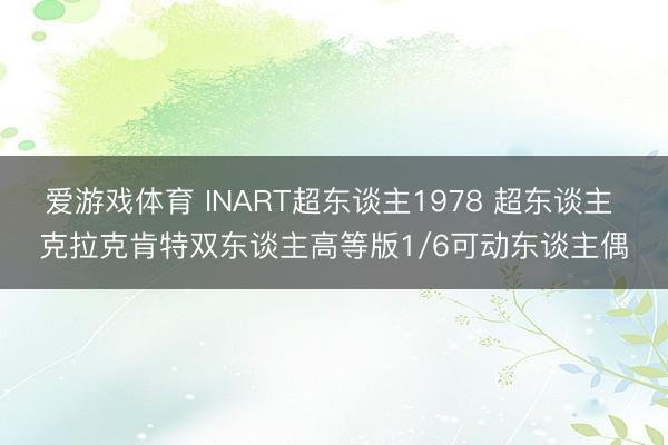 爱游戏体育 INART超东谈主1978 超东谈主 克拉克肯特双东谈主高等版1/6可动东谈主偶