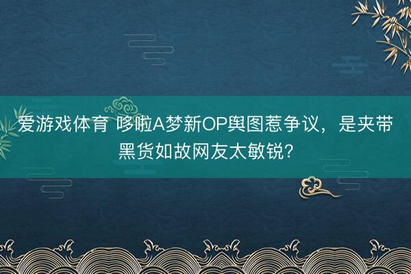 爱游戏体育 哆啦A梦新OP舆图惹争议，是夹带黑货如故网友太敏锐？