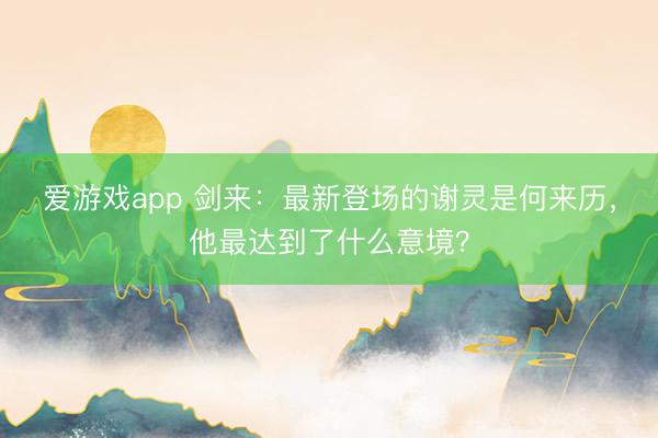 爱游戏app 剑来：最新登场的谢灵是何来历，他最达到了什么意境？