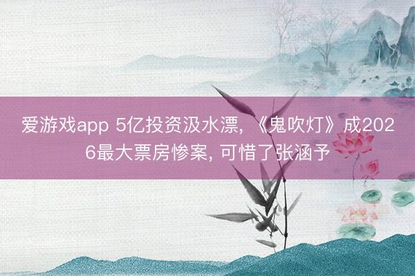 爱游戏app 5亿投资汲水漂, 《鬼吹灯》成2026最大票房惨案, 可惜了张涵予
