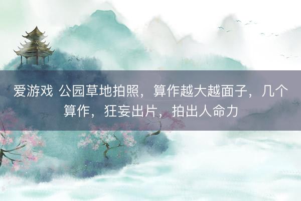 爱游戏 公园草地拍照，算作越大越面子，几个算作，狂妄出片，拍出人命力