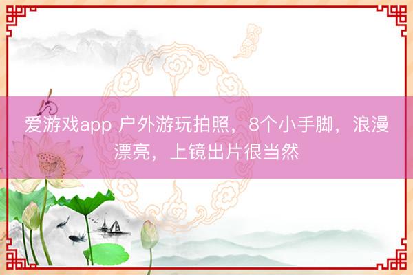 爱游戏app 户外游玩拍照，8个小手脚，浪漫漂亮，上镜出片很当然