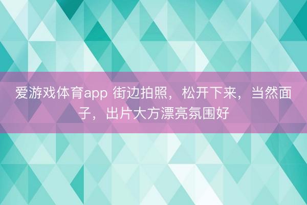 爱游戏体育app 街边拍照，松开下来，当然面子，出片大方漂亮氛围好