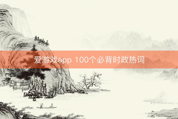 爱游戏app 100个必背时政热词