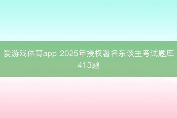 爱游戏体育app 2025年授权署名东谈主考试题库413题