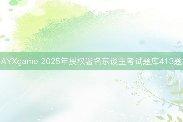 AYXgame 2025年授权署名东谈主考试题库413题
