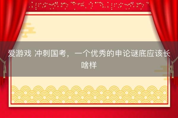 爱游戏 冲刺国考，一个优秀的申论谜底应该长啥样