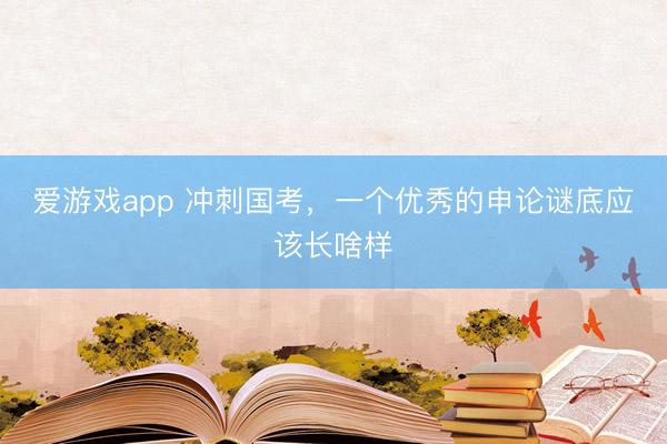 爱游戏app 冲刺国考，一个优秀的申论谜底应该长啥样