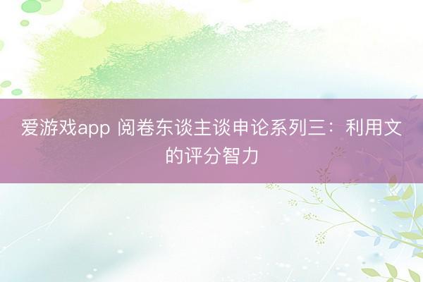爱游戏app 阅卷东谈主谈申论系列三：利用文的评分智力