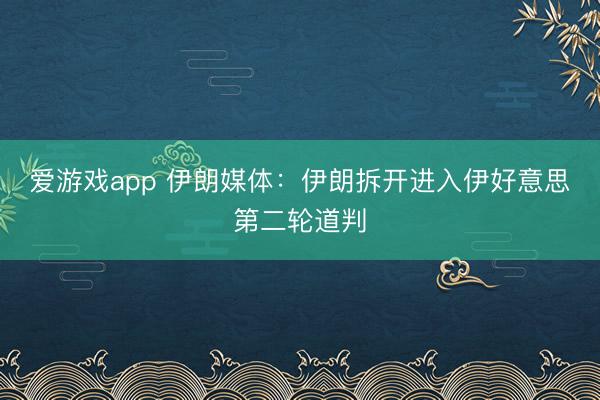 爱游戏app 伊朗媒体：伊朗拆开进入伊好意思第二轮道判