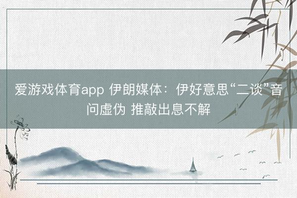 爱游戏体育app 伊朗媒体：伊好意思“二谈”音问虚伪 推敲出息不解