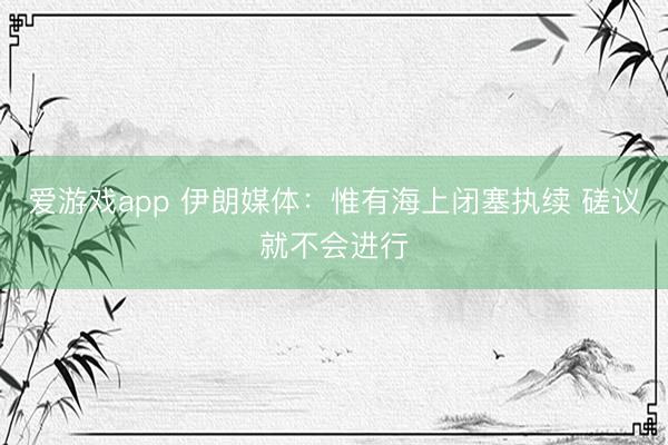爱游戏app 伊朗媒体：惟有海上闭塞执续 磋议就不会进行