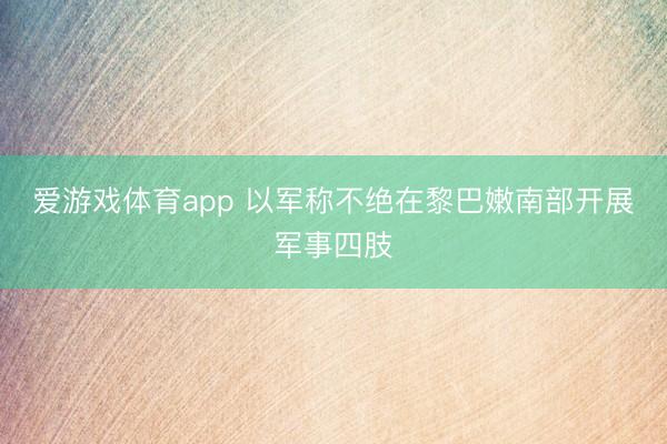 爱游戏体育app 以军称不绝在黎巴嫩南部开展军事四肢