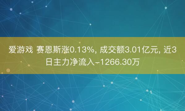 爱游戏 赛恩斯涨0.13%, 成交额3.01亿元, 近3日主力净流入-1266.30万