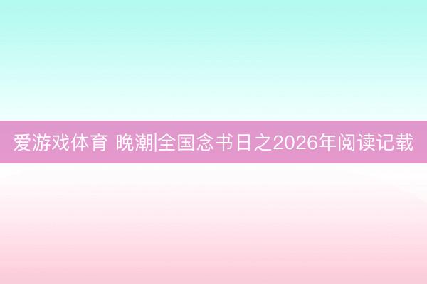 爱游戏体育 晚潮|全国念书日之2026年阅读记载