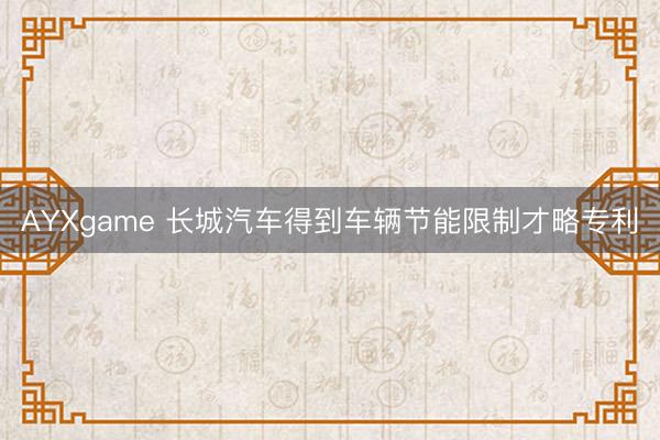 AYXgame 长城汽车得到车辆节能限制才略专利