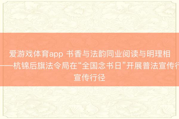 爱游戏体育app 书香与法韵同业阅读与明理相伴——杭锦后旗法令局在“全国念书日”开展普法宣传行径