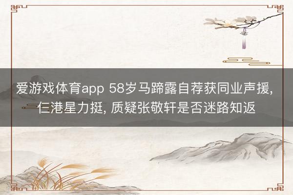 爱游戏体育app 58岁马蹄露自荐获同业声援, 仨港星力挺, 质疑张敬轩是否迷路知返