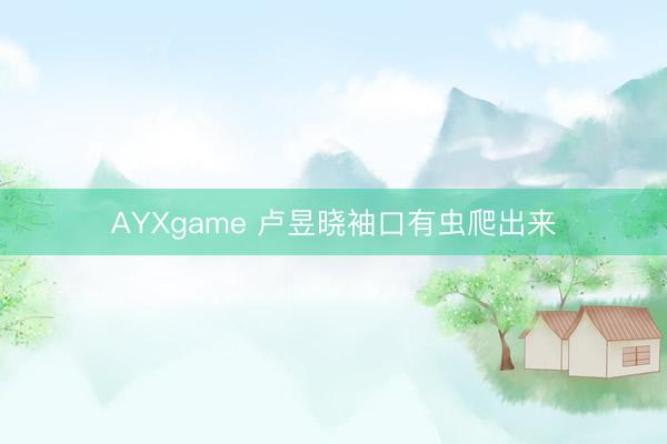 AYXgame 卢昱晓袖口有虫爬出来