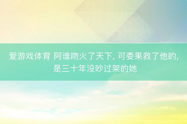 爱游戏体育 阿谁吻火了天下, 可委果救了他的, 是三十年没吵过架的她