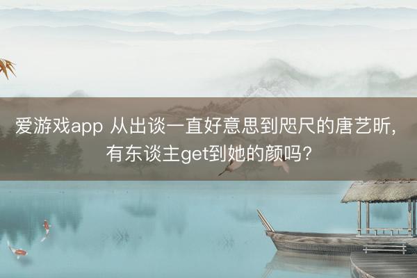 爱游戏app 从出谈一直好意思到咫尺的唐艺昕, 有东谈主get到她的颜吗?