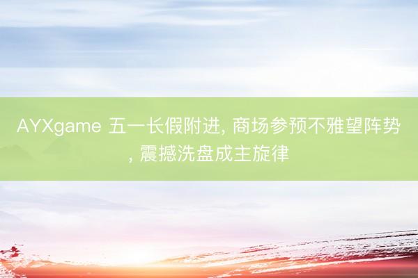 AYXgame 五一长假附进, 商场参预不雅望阵势, 震撼洗盘成主旋律