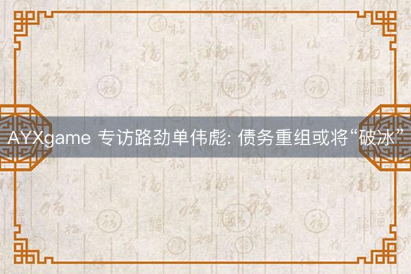 AYXgame 专访路劲单伟彪: 债务重组或将“破冰”