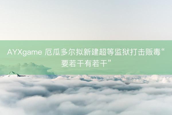 AYXgame 厄瓜多尔拟新建超等监狱打击贩毒“要若干有若干”