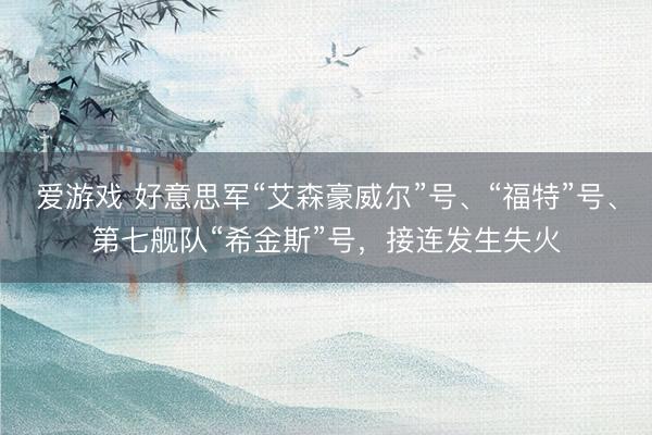 爱游戏 好意思军“艾森豪威尔”号、“福特”号、第七舰队“希金斯”号，接连发生失火
