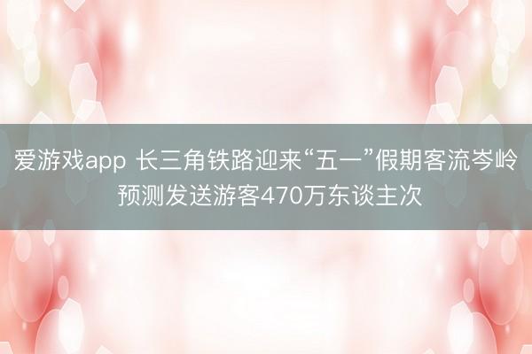 爱游戏app 长三角铁路迎来“五一”假期客流岑岭 预测发送游客470万东谈主次