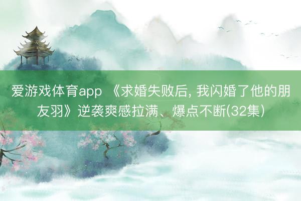 爱游戏体育app 《求婚失败后, 我闪婚了他的朋友羽》逆袭爽感拉满、爆点不断(32集)