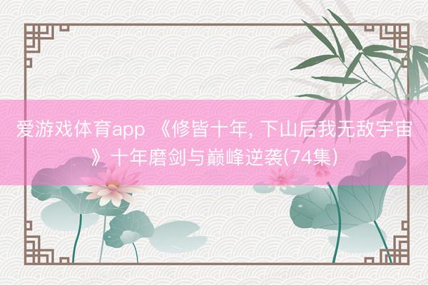 爱游戏体育app 《修皆十年, 下山后我无敌宇宙》十年磨剑与巅峰逆袭(74集)