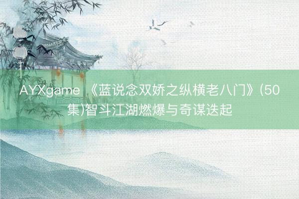 AYXgame 《蓝说念双娇之纵横老八门》(50集)智斗江湖燃爆与奇谋迭起
