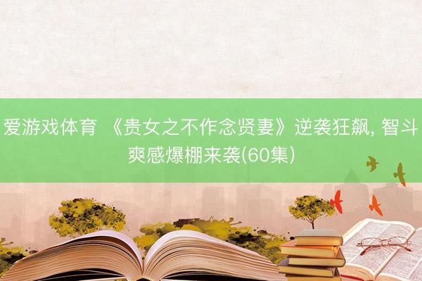 爱游戏体育 《贵女之不作念贤妻》逆袭狂飙, 智斗爽感爆棚来袭(60集)