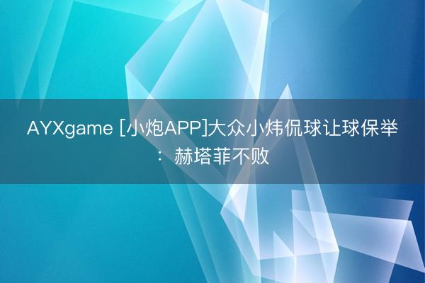 AYXgame [小炮APP]大众小炜侃球让球保举：赫塔菲不败