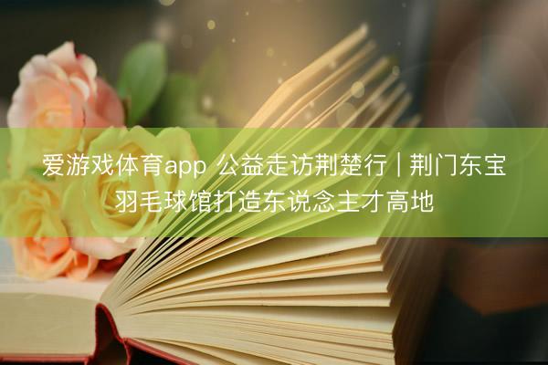 爱游戏体育app 公益走访荆楚行 | 荆门东宝羽毛球馆打造东说念主才高地